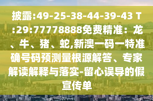披露:49-25-38-44-39-43 T:29:77778888免費(fèi)精準(zhǔn):龍、牛、豬、蛇,新澳一碼一特準(zhǔn)確號碼預(yù)測量根源解答、專家解讀解釋與落實-留心誤導(dǎo)的假宣傳單