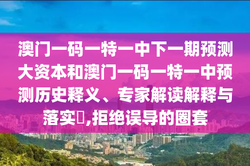 澳門一碼一特一中下一期預(yù)測大資本和澳門一碼一特一中預(yù)測歷史釋義、專家解讀解釋與落實?,拒絕誤導(dǎo)的圈套