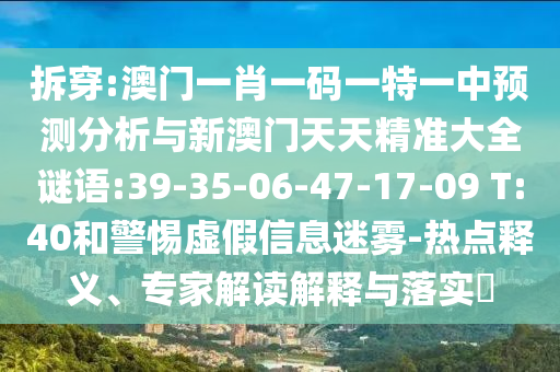 拆穿:澳門一肖一碼一特一中預(yù)測分析與新澳門天天精準(zhǔn)大全謎語:39-35-06-47-17-09 T:40和警惕虛假信息迷霧-熱點(diǎn)釋義、專家解讀解釋與落實?