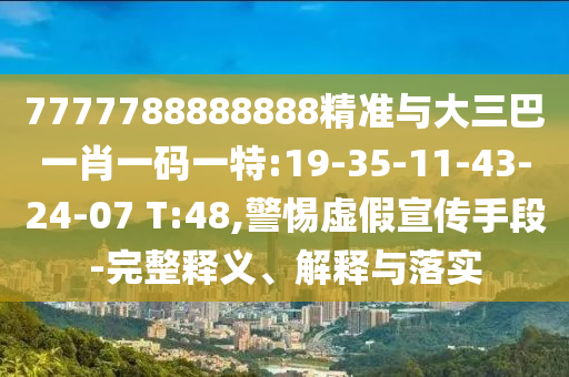 7777788888888精準(zhǔn)與大三巴一肖一碼一特:19-35-11-43-24-07 T:48,警惕虛假宣傳手段-完整釋義、解釋與落實