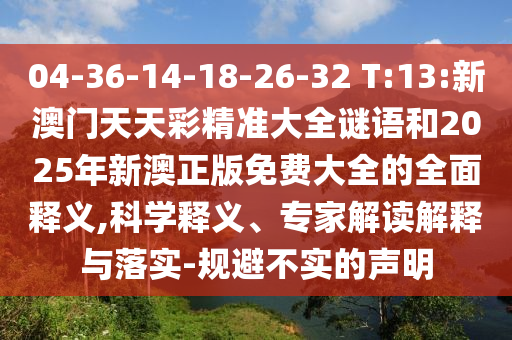 04-36-14-18-26-32 T:13:新澳門天天彩精準(zhǔn)大全謎語和2025年新澳正版免費(fèi)大全的全面釋義,科學(xué)釋義、專家解讀解釋與落實-規(guī)避不實的聲明
