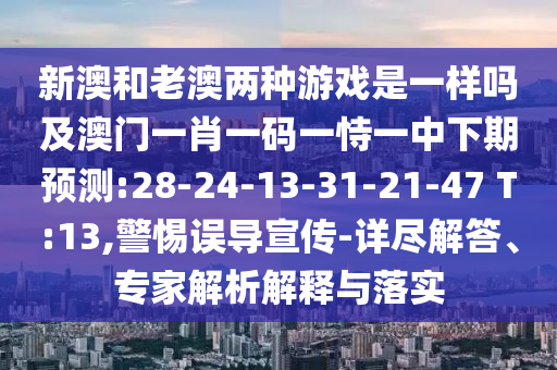 新澳和老澳兩種游戲是一樣嗎及澳門一肖一碼一恃一中下期預(yù)測:28-24-13-31-21-47 T:13,警惕誤導(dǎo)宣傳-詳盡解答、專家解析解釋與落實
