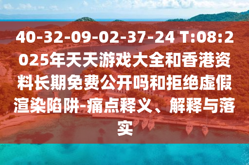 40-32-09-02-37-24 T:08:2025年天天游戲大全和香港資料長期免費(fèi)公開嗎和拒絕虛假渲染陷阱-痛點(diǎn)釋義、解釋與落實
