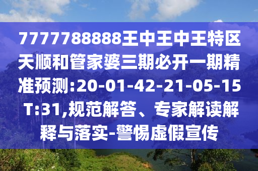 7777788888王中王中王特區天順和管家婆三期必開一期精準預測:20-01-42-21-05-15 T:31,規范解答、專家解讀解釋與落實-警惕虛假宣傳
