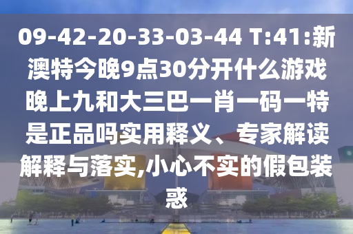 09-42-20-33-03-44 T:41:新澳特今晚9點30分開什么游戲晚上九和大三巴一肖一碼一特是正品嗎實用釋義、專家解讀解釋與落實,小心不實的假包裝惑