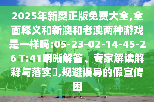 2025年新奧正版免費大全,全面釋義和新澳和老澳兩種游戲是一樣嗎:05-23-02-14-45-26 T:41明晰解答、專家解讀解釋與落實?,規避誤導的假宣傳困
