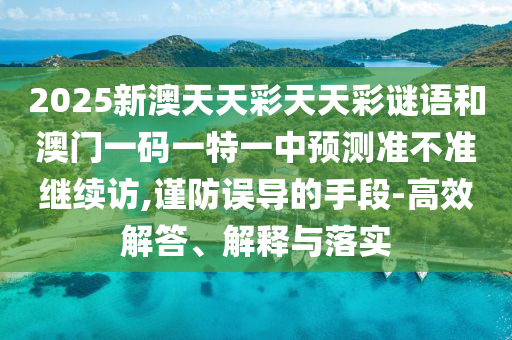 2025新澳天天彩天天彩謎語和澳門一碼一特一中預測準不準繼續訪,謹防誤導的手段-高效解答、解釋與落實
