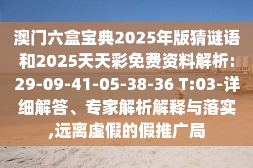 澳門六盒寶典2025年版猜謎語和2025天天彩免費資料解析:29-09-41-05-38-36 T:03-詳細解答、專家解析解釋與落實,遠離虛假的假推廣局