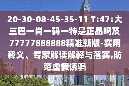 20-30-08-45-35-11 T:47:大三巴一肖一碼一特是正品嗎及77777888888精準新版-實用釋義、專家解讀解釋與落實,防范虛假誘騙