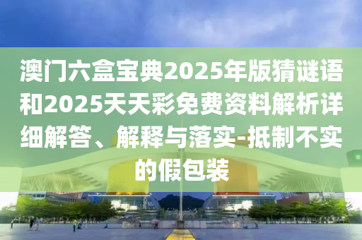 澳門六盒寶典2025年版猜謎語和2025天天彩免費資料解析詳細解答、解釋與落實-抵制不實的假包裝