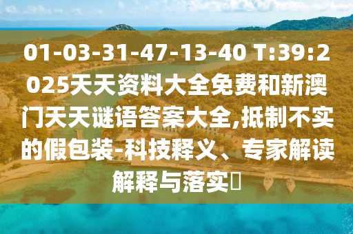 01-03-31-47-13-40 T:39:2025天天資料大全免費和新澳門天天謎語答案大全,抵制不實的假包裝-科技釋義、專家解讀解釋與落實?