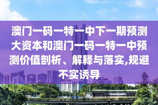 澳門一碼一特一中下一期預測大資本和澳門一碼一特一中預測價值剖析、解釋與落實,規避不實誘導
