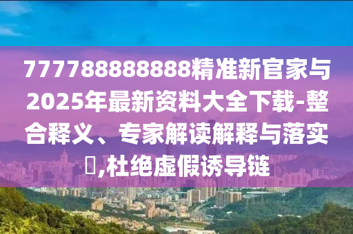 777788888888精準新官家與2025年最新資料大全下載-整合釋義、專家解讀解釋與落實?,杜絕虛假誘導鏈