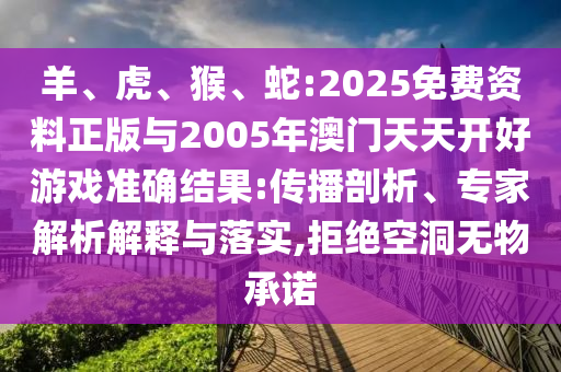 羊、虎、猴、蛇:2025免費資料正版與2005年澳門天天開好游戲準確結果:傳播剖析、專家解析解釋與落實,拒絕空洞無物承諾