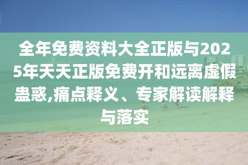 全年免費資料大全正版與2025年天天正版免費開和遠離虛假蠱惑,痛點釋義、專家解讀解釋與落實