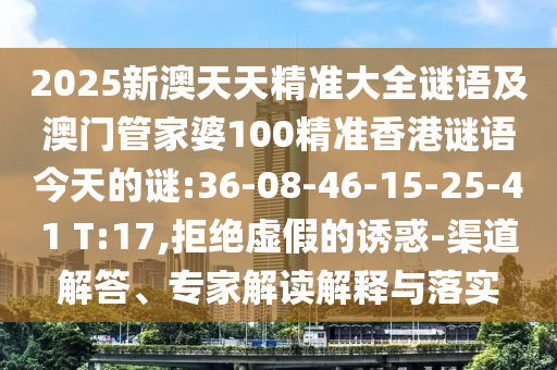 2025新澳天天精準大全謎語及澳門管家婆100精準香港謎語今天的謎:36-08-46-15-25-41 T:17,拒絕虛假的誘惑-渠道解答、專家解讀解釋與落實