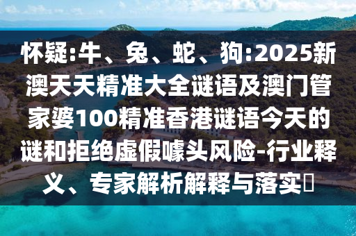 懷疑:牛、兔、蛇、狗:2025新澳天天精準(zhǔn)大全謎語及澳門管家婆100精準(zhǔn)香港謎語今天的謎和拒絕虛假噱頭風(fēng)險-行業(yè)釋義、專家解析解釋與落實?