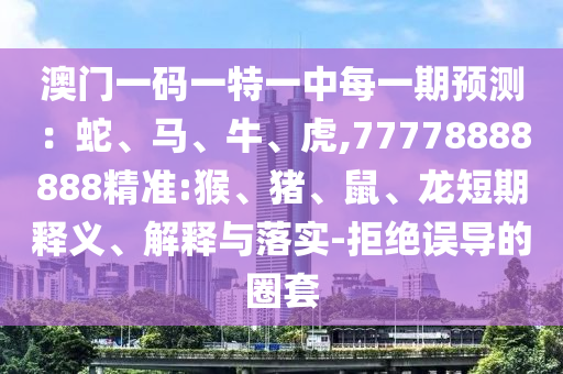 澳門一碼一特一中每一期預(yù)測:蛇、馬、牛、虎,77778888888精準:猴、豬、鼠、龍短期釋義、解釋與落實-拒絕誤導(dǎo)的圈套