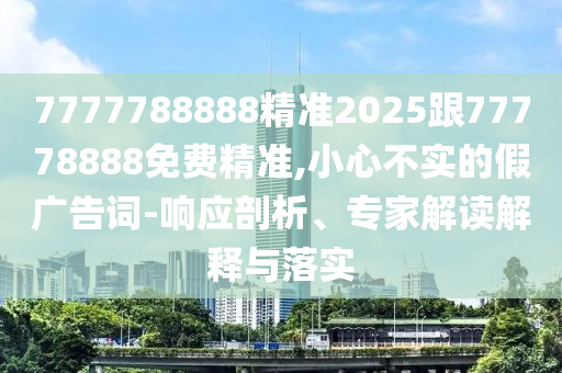 7777788888精準2025跟77778888免費精準,小心不實的假廣告詞-響應剖析、專家解讀解釋與落實