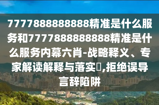 7777888888888精準是什么服務和7777888888888精準是什么服務內幕六肖-戰略釋義、專家解讀解釋與落實?,拒絕誤導言辭陷阱