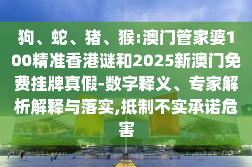 狗、蛇、豬、猴:澳門管家婆100精準(zhǔn)香港謎和2025新澳門免費(fèi)掛牌真假-數(shù)字釋義、專家解析解釋與落實(shí),抵制不實(shí)承諾危害