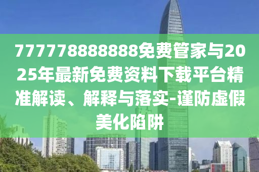 777778888888免費管家與2025年最新免費資料下載平臺精準解讀、解釋與落實-謹防虛假美化陷阱