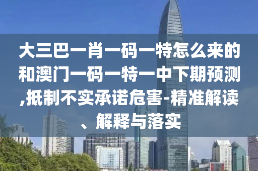 大三巴一肖一碼一特怎么來的和澳門一碼一特一中下期預測,抵制不實承諾危害-精準解讀、解釋與落實