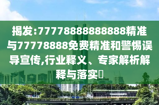 揭發:77778888888888精準與77778888免費精準和警惕誤導宣傳,行業釋義、專家解析解釋與落實?