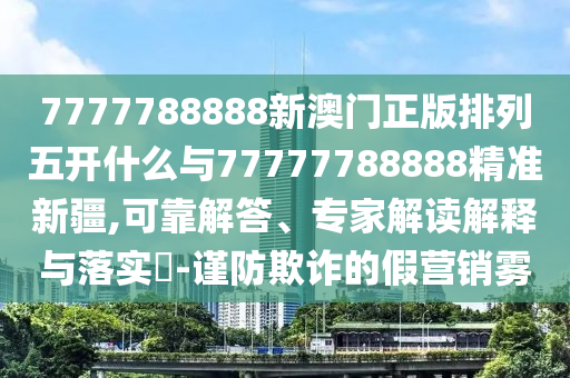 7777788888新澳門正版排列五開什么與77777788888精準新疆,可靠解答、專家解讀解釋與落實?-謹防欺詐的假營銷霧