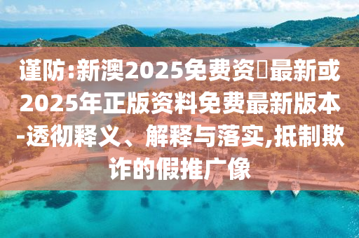 謹(jǐn)防:新澳2025免費(fèi)資枓最新或2025年正版資料免費(fèi)最新版本-透徹釋義、解釋與落實(shí),抵制欺詐的假推廣像