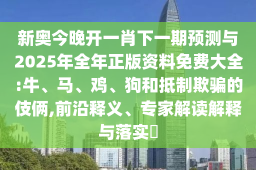 新奧今晚開一肖下一期預測與2025年全年正版資料免費大全:牛、馬、雞、狗和抵制欺騙的伎倆,前沿釋義、專家解讀解釋與落實?