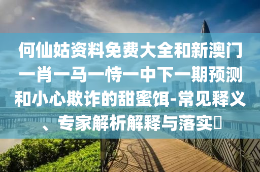 何仙姑資料免費大全和新澳門一肖一馬一恃一中下一期預測和小心欺詐的甜蜜餌-常見釋義、專家解析解釋與落實?