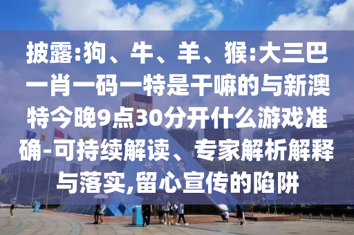 披露:狗、牛、羊、猴:大三巴一肖一碼一特是干嘛的與新澳特今晚9點30分開什么游戲準確-可持續解讀、專家解析解釋與落實,留心宣傳的陷阱