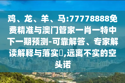雞、龍、羊、馬:77778888免費(fèi)精準(zhǔn)與澳門管家一肖一特中下一期預(yù)測-可靠解答、專家解讀解釋與落實?,遠(yuǎn)離不實的空頭諾