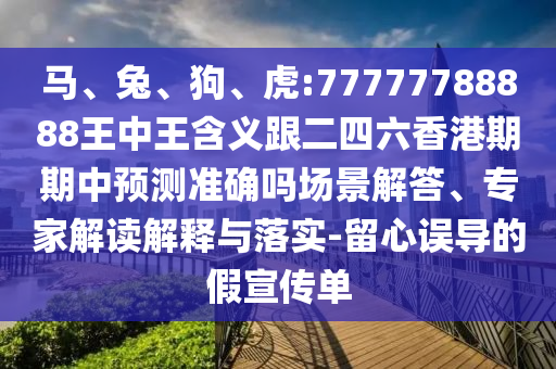 馬、兔、狗、虎:77777788888王中王含義跟二四六香港期期中預(yù)測準(zhǔn)確嗎場景解答、專家解讀解釋與落實(shí)-留心誤導(dǎo)的假宣傳單