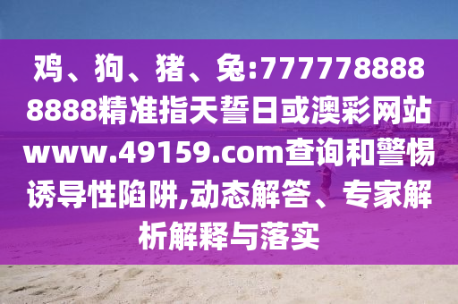 雞、狗、豬、兔:7777788888888精準指天誓日或澳彩網(wǎng)站www.49159.соm查詢和警惕誘導(dǎo)性陷阱,動態(tài)解答、專家解析解釋與落實