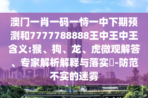 澳門一肖一碼一恃一中下期預測和7777788888王中王中王含義:猴、狗、龍、虎微觀解答、專家解析解釋與落實?-防范不實的迷霧