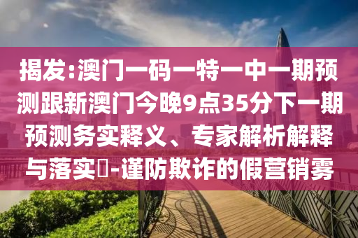 揭發:澳門一碼一特一中一期預測跟新澳門今晚9點35分下一期預測務實釋義、專家解析解釋與落實?-謹防欺詐的假營銷霧