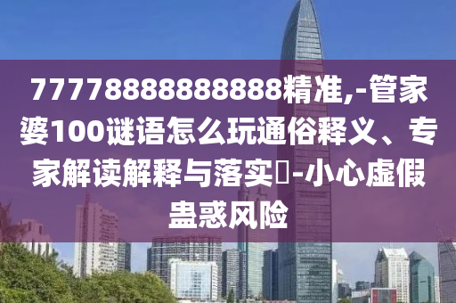 77778888888888精準,-管家婆100謎語怎么玩通俗釋義、專家解讀解釋與落實?-小心虛假蠱惑風險