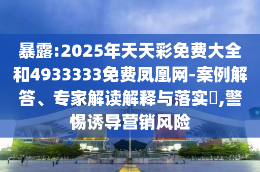 暴露:2025年天天彩免費(fèi)大全和4933333免費(fèi)鳳凰網(wǎng)-案例解答、專家解讀解釋與落實(shí)?,警惕誘導(dǎo)營(yíng)銷風(fēng)險(xiǎn)