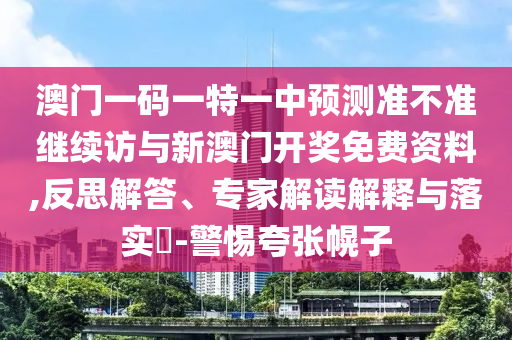 澳門一碼一特一中預測準不準繼續訪與新澳門開獎免費資料,反思解答、專家解讀解釋與落實?-警惕夸張幌子