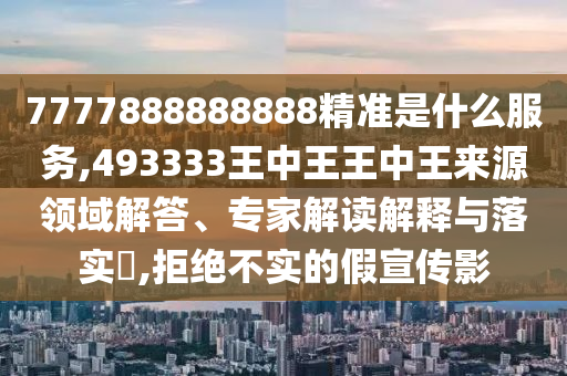 7777888888888精準(zhǔn)是什么服務(wù),493333王中王王中王來源領(lǐng)域解答、專家解讀解釋與落實(shí)?,拒絕不實(shí)的假宣傳影