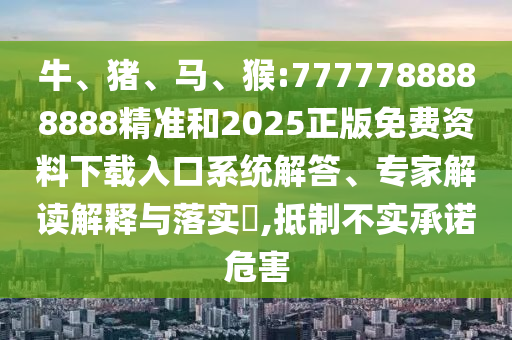 牛、豬、馬、猴:7777788888888精準(zhǔn)和2025正版免費(fèi)資料下載入口系統(tǒng)解答、專家解讀解釋與落實(shí)?,抵制不實(shí)承諾危害