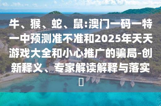 牛、猴、蛇、鼠:澳門一碼一特一中預測準不準和2025年天天游戲大全和小心推廣的騙局-創(chuàng)新釋義、專家解讀解釋與落實?