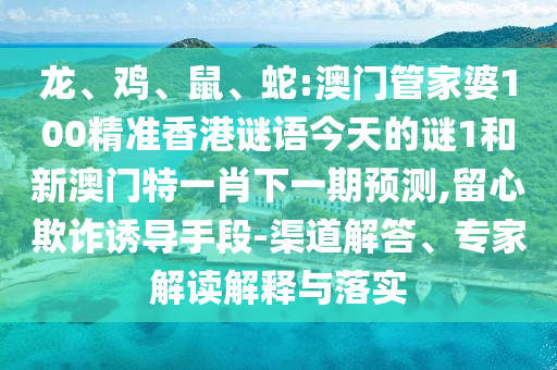 龍、雞、鼠、蛇:澳門管家婆100精準(zhǔn)香港謎語今天的謎1和新澳門特一肖下一期預(yù)測,留心欺詐誘導(dǎo)手段-渠道解答、專家解讀解釋與落實