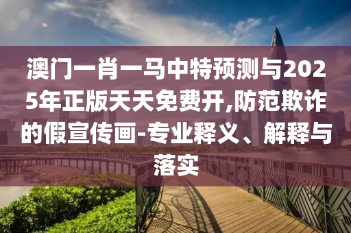 澳門一肖一馬中特預(yù)測與2025年正版天天免費(fèi)開,防范欺詐的假宣傳畫-專業(yè)釋義、解釋與落實(shí)