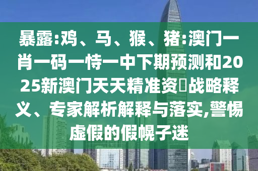 暴露:雞、馬、猴、豬:澳門一肖一碼一恃一中下期預測和2025新澳門天天精準資枓戰略釋義、專家解析解釋與落實,警惕虛假的假幌子迷