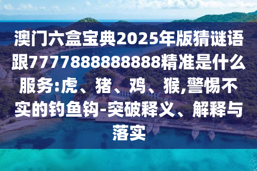 澳門六盒寶典2025年版猜謎語跟7777888888888精準是什么服務:虎、豬、雞、猴,警惕不實的釣魚鉤-突破釋義、解釋與落實