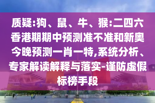 質疑:狗、鼠、牛、猴:二四六香港期期中預測準不準和新奧今晚預測一肖一特,系統分析、專家解讀解釋與落實-謹防虛假標榜手段