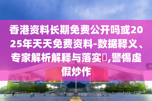 香港資料長期免費(fèi)公開嗎或2025年天天免費(fèi)資料-數(shù)據(jù)釋義、專家解析解釋與落實(shí)?,警惕虛假炒作